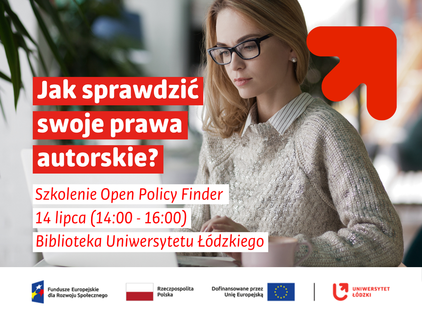 Grafika promująca szkolenie dotyczące praw autorskich i korzystania z narzędzia Open Policy Finder. Po prawej stronie widoczna jest osoba pracująca przy laptopie, ubrana w jasny sweter i okulary, skupiona na ekranie komputera. Na biurku stoi kubek, a w tle znajdują się rozmyte elementy wnętrza oraz rośliny. Po lewej stronie, na czerwonych polach tekstowych, umieszczono biały napis: „Jak sprawdzić swoje prawa autorskie?”. Poniżej znajdują się informacje o wydarzeniu: „Szkolenie Open Policy Finder”, „14 lipca (14:00–16:00)” oraz „Biblioteka Uniwersytetu Łódzkiego”. W prawym górnym rogu znajduje się charakterystyczny czerwony element graficzny identyfikacji wizualnej Uniwersytetu Łódzkiego, a u dołu logotypy programu Fundusze Europejskie dla Rozwoju Społecznego, Rzeczypospolitej Polskiej, Unii Europejskiej oraz Uniwersytetu Łódzkiego. Grafika zachęca do udziału w szkoleniu poświęconym prawom autorskim.