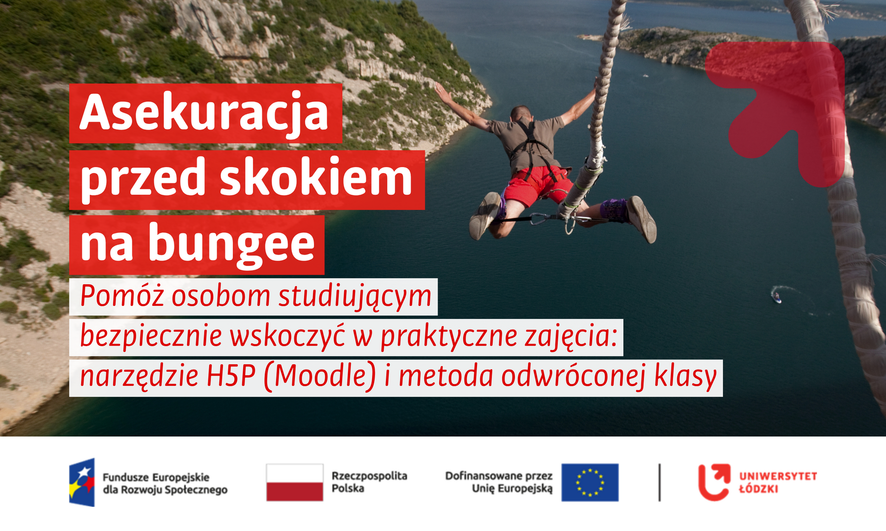 Grafika promująca szkolenie dla osób prowadzących zajęcia na Uniwersytecie Łódzkim. W tle mężczyzna w uprzęży wykonuje skok na bungee nad zatoką otoczoną skalistymi wzgórzami. Na czerwonych i białych polach umieszczono tekst: „Asekuracja przed skokiem na bungee. Pomóż osobom studiującym bezpiecznie wskoczyć w praktyczne zajęcia: narzędzie H5P (Moodle) i metoda odwróconej klasy”. W prawym górnym rogu znajduje się półprzezroczony czerwony symbol strzałki UniLodz. Na dole, na białym pasku, widoczne są logotypy Funduszy Europejskich dla Rozwoju Społecznego, Rzeczypospolitej Polskiej, Unii Europejskiej wraz z informacją o dofinansowaniu oraz Uniwersytetu Łódzkiego.