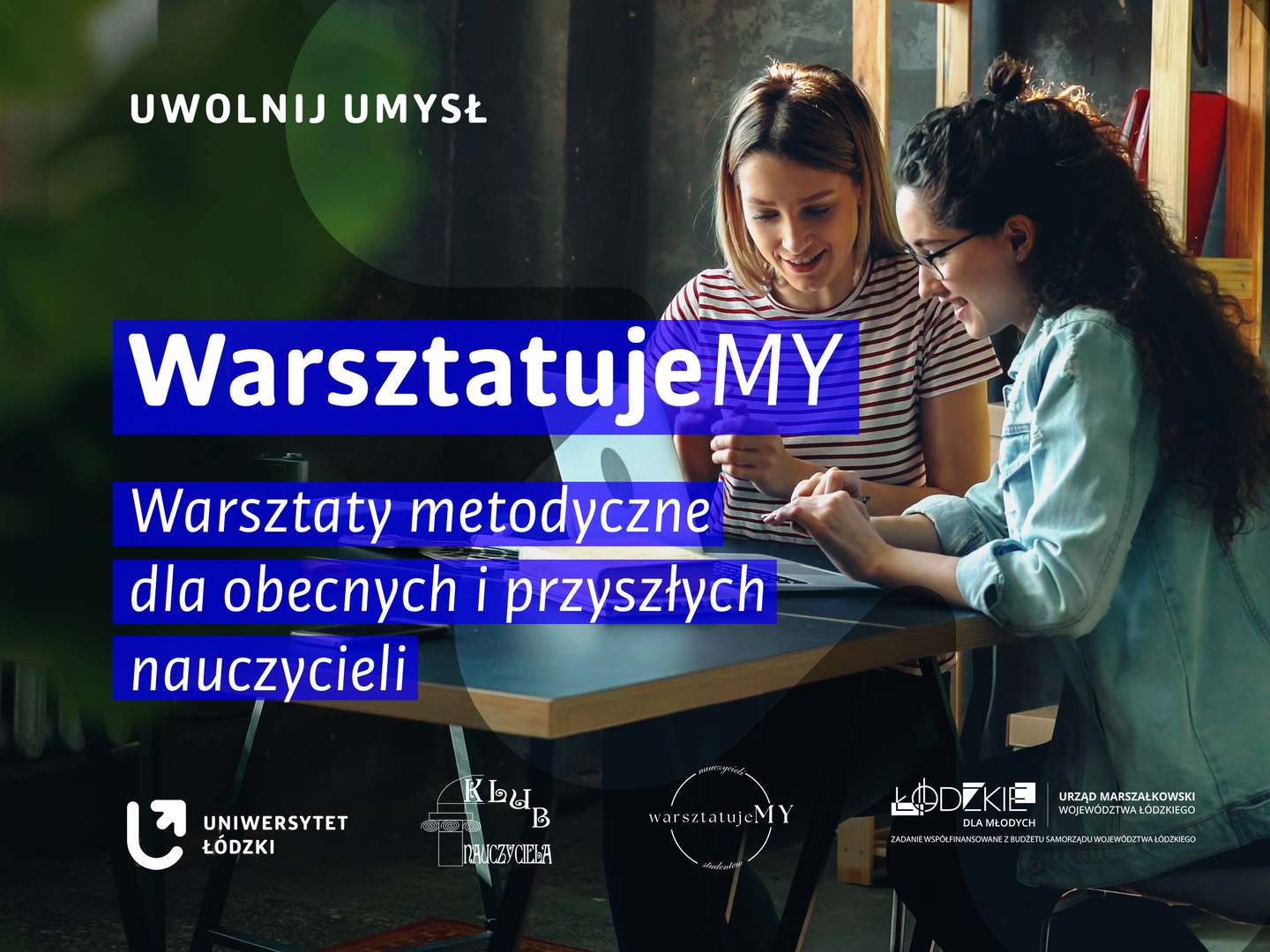 Grafika promująca „WarsztatujeMY – warsztaty metodyczne dla obecnych i przyszłych nauczycieli”. W tle dwie uśmiechnięte kobiety wspólnie pracują przy laptopie. Jedna ma na sobie koszulkę w biało-czerwone paski, druga jasnoniebieską koszulę i okulary. Po lewej stronie, na niebieskich polach, umieszczono nazwę wydarzenia i jego opis. W lewym górnym rogu widnieje hasło „Uwolnij umysł”. Na dole znajdują się logotypy Uniwersytetu Łódzkiego, Klubu Nauczyciela, WarsztatujeMY, Łódzkiego dla Młodych oraz Urzędu Marszałkowskiego Województwa Łódzkiego, wraz z informacją o współfinansowaniu zadania z budżetu samorządu województwa łódzkiego.
