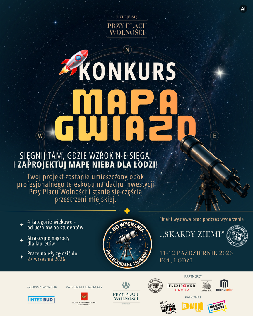 Plakat konkursu „Mapa Gwiazd” na tle rozgwieżdżonego nieba, z rakietą i teleskopem. Konkurs polega na zaprojektowaniu mapy nieba dla Łodzi i obejmuje cztery kategorie wiekowe, od uczniów szkół podstawowych po studentów. Termin zgłaszania prac upływa 27 września 2026 roku. Nagrodami są profesjonalne teleskopy. Finał i wystawa prac odbędą się w EC1 Łódź podczas wydarzenia „Skarby Ziemi”. Plakat konkursu „Mapa Gwiazd” na tle rozgwieżdżonego nieba, z rakietą i teleskopem. Konkurs polega na zaprojektowaniu mapy nieba dla Łodzi i obejmuje cztery kategorie wiekowe, od uczniów szkół podstawowych po studentów. Termin zgłaszania prac upływa 27 września 2026 roku. Nagrodami są profesjonalne teleskopy. Finał i wystawa prac odbędą się w EC1 Łódź podczas wydarzenia „Skarby Ziemi”.