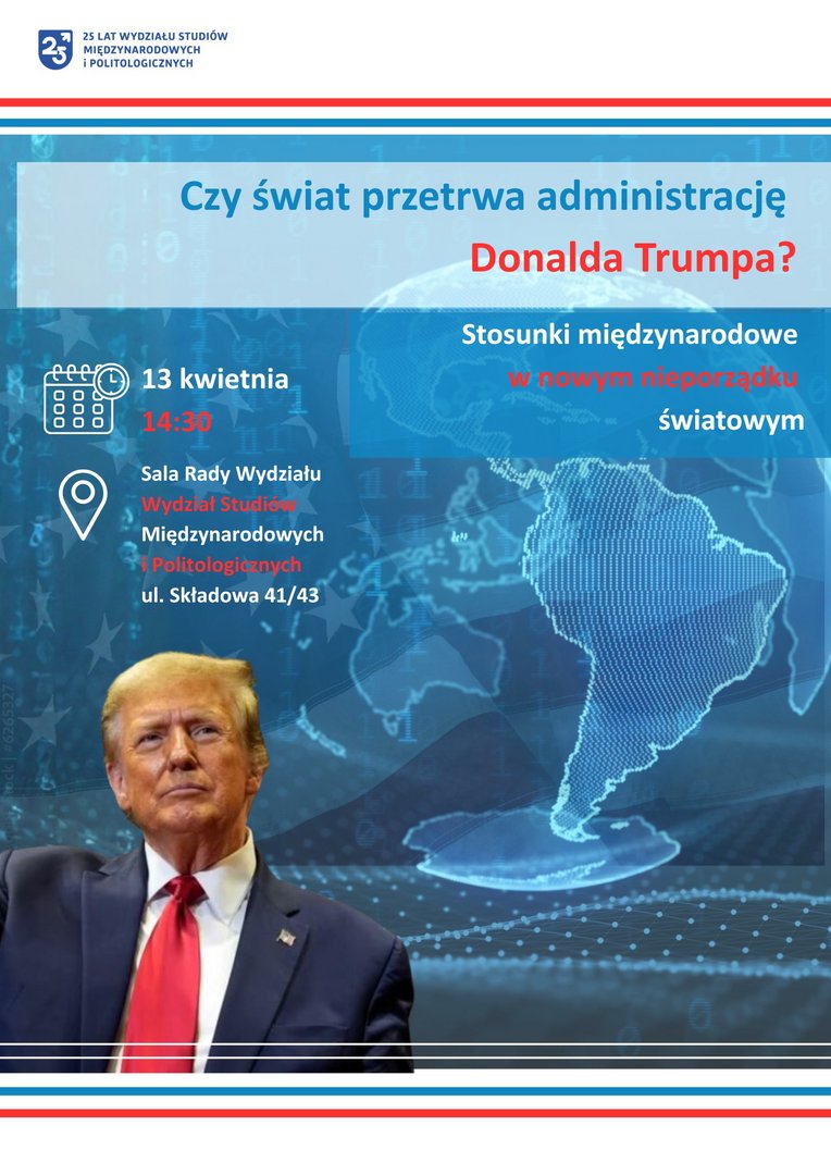 Plakat promujący wydarzenie akademickie. W tle znajduje się cyfrowa mapa świata w odcieniach niebieskiego, z nałożonymi elementami sieciowymi i ciągami zer oraz jedynek. Na dole widoczna jest fotografia Donalda Trumpa w granatowym garniturze, białej koszuli i czerwonym krawacie. Tekst na plakacie zapowiada spotkanie pt. „Czy świat przetrwa administrację Donalda Trumpa? Stosunki międzynarodowe w nowym nieporządku światowym”, organizowane 13 kwietnia o 14:30 w Sali Rady Wydziału na Wydziale Studiów Międzynarodowych i Politologicznych Uniwersytetu Łódzkiego.