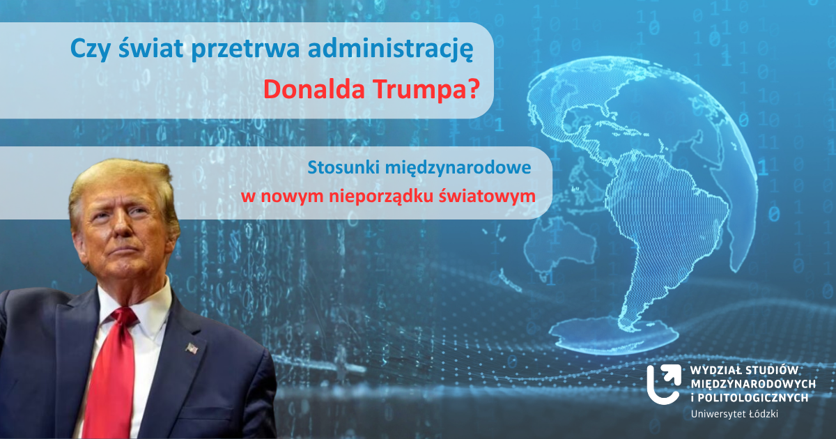 Plakat z wizerunkiem Donalda Trumpa po lewej stronie, w ciemnym garniturze i czerwonym krawacie. W tle niebieska grafika z cyframi binarnymi i zarysem mapy świata. Po prawej stronie biały tekst: ‘Czy świat przetrwa administrację Donalda Trumpa? Stosunki międzynarodowe w nowym nieporządku światowym’. Na dole nazwa: ‘Wydział Studiów Międzynarodowych i Politologicznych, Uniwersytet Łódzki’