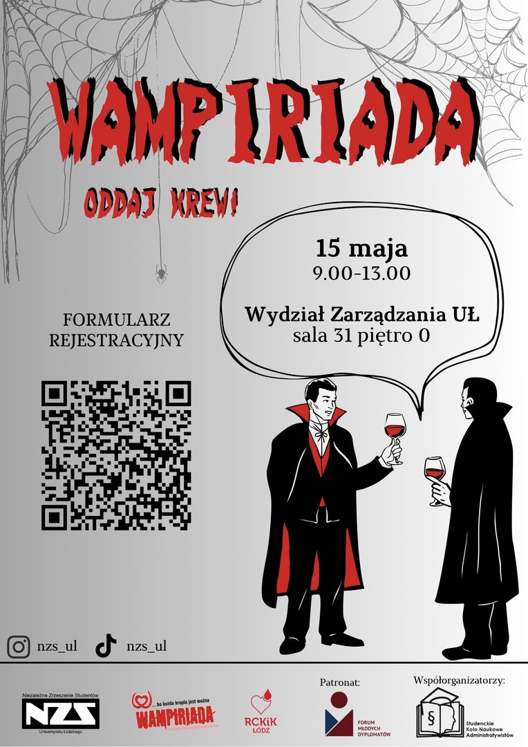 Plakat promujący akcję krwiodawstwa „Wampiriada”. Na tle pajęczyn stoją dwie kreskówkowe postacie wampirów trzymające szklanki z czerwoną cieczą. W centralnej części widnieje hasło „Wampiriada – Oddaj krew!”. Poniżej podano datę 15 maja, godziny 9.00–13.00 oraz lokalizację: Wydział Zarządzania UŁ, sala 31, parter. Umieszczono także kod QR prowadzący do formularza rejestracyjnego oraz logotypy organizatorów i partnerów, w tym NZS UŁ, Wampiriada, RCKiK Łódź, Forum Młodych Dyplomatów i Studenckie Koło Naukowe Administratorów. Na dole znajdują się ikony Instagrama i TikToka z nazwą „nzs_ul Plakat promujący akcję krwiodawstwa „Wampiriada”. Na tle pajęczyn stoją dwie kreskówkowe postacie wampirów trzymające szklanki z czerwoną cieczą. W centralnej części widnieje hasło „Wampiriada – Oddaj krew!”. Poniżej podano datę 15 maja, godziny 9.00–13.00 oraz lokalizację: Wydział Zarządzania UŁ, sala 31, parter. Umieszczono także kod QR prowadzący do formularza rejestracyjnego oraz logotypy organizatorów i partnerów, w tym NZS UŁ, Wampiriada, RCKiK Łódź, Forum Młodych Dyplomatów i Studenckie Koło Naukowe Administratorów. Na dole znajdują się ikony Instagrama i TikToka z nazwą „nzs_ul
