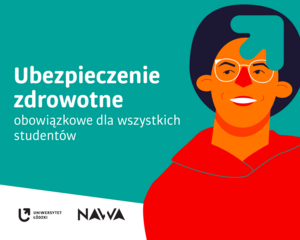 Biały tekst: „Ubezpieczenie zdrowotne obowiązkowe dla wszystkich studentów” na tle w kolorze morskim. Tuż obok znajduje się zdjęcie uśmiechniętego młodego mężczyzny z czarnymi włosami i okularami. W prawym górnym rogu strzałka w kolorze morskim z logotypu Uniwersytetu Łódzkiego. Na dole znajdują się logotypy Uniwersytetu Łódzkiego i Narodowej Agencji Wymiany Akademickiej na białym tle.