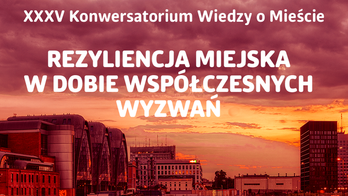 XXXV Konwersatorium Wiedzy o Mieście: REZYLIENCJA MIEJSKA W DOBIE WSPÓŁCZESNYCH WYZWAŃ 