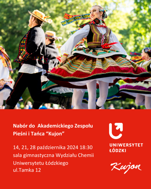 grafika z tancerką w stroju lubelskim, poniżej na czerwonym tle napis: Nabór do Akademickiego Zespołu Pieśni i Tańca "Kujon", 14, 21, 28 października 2024 18:30 sala gimnastyczna Wydziału Chemii Uniwersytetu Łódzkiego ul.Tamka 12, po prawej logo UŁ i logo Kujona grafika z tancerką w stroju lubelskim, poniżej na czerwonym tle napis: Nabór do Akademickiego Zespołu Pieśni i Tańca "Kujon", 14, 21, 28 października 2024 18:30 sala gimnastyczna Wydziału Chemii Uniwersytetu Łódzkiego ul.Tamka 12, po prawej logo UŁ i logo Kujona