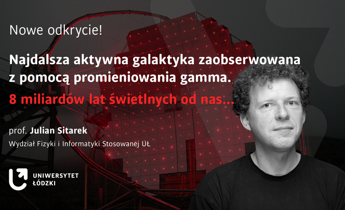Baner ze zdjęciem portretowym prof. Juliana Sitarka i napisem Nowe odkrycie! Najdalsza aktywna galaktyka zaobserwowana z pomocą promieniowania gamma. 8 miliardów lat świetlnych od nas... prof. Julian Sitarek Wydział Fizyki i Informatyki Stosowanej Uniwersytetu Łódzkiego