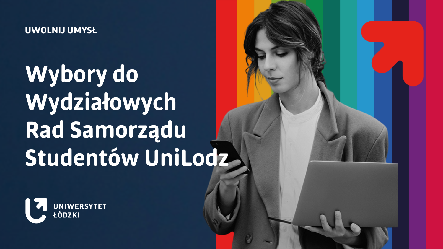 Na grafice promocyjnej Uniwersytetu Łódzkiego widnieje napis „Uwolnij umysł. Wybory do Wydziałowych Rad Samorządu Studentów UniLodz”. Po lewej stronie znajduje się tekst na granatowym tle, a po prawej stronie – zdjęcie młodej kobiety w odcieniach szarości, trzymającej laptop i telefon. Tło za postacią stanowią pionowe pasy w kolorach tęczy oraz czerwony symbol strzałki skierowanej ku górze. W lewym dolnym rogu znajduje się logo Uniwersytetu Łódzkiego.